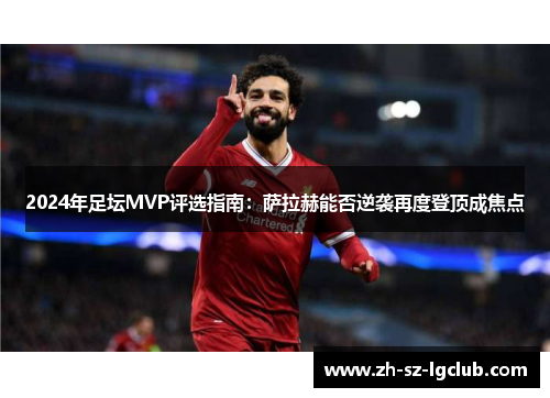 2024年足坛MVP评选指南：萨拉赫能否逆袭再度登顶成焦点