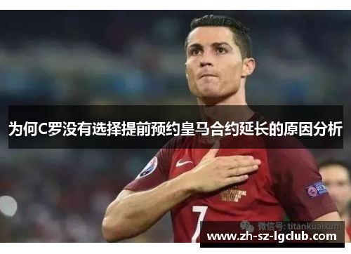 为何C罗没有选择提前预约皇马合约延长的原因分析