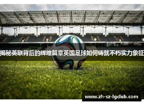 揭秘英联背后的辉煌篇章英国足球如何铸就不朽实力象征