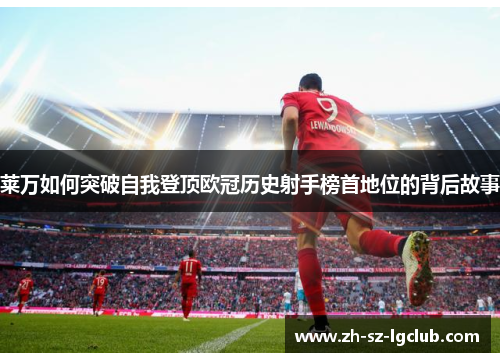 莱万如何突破自我登顶欧冠历史射手榜首地位的背后故事 莱万如何突破自我登顶欧冠历史射手榜首地位的背后故事