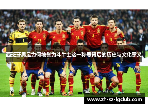 西班牙男足为何被誉为斗牛士这一称号背后的历史与文化意义 西班牙男足为何被誉为斗牛士这一称号背后的历史与文化意义