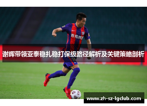 谢晖带领亚泰稳扎稳打保级路径解析及关键策略剖析
