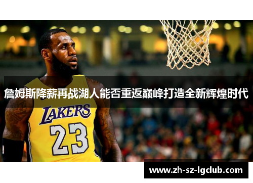 詹姆斯降薪再战湖人能否重返巅峰打造全新辉煌时代 詹姆斯降薪再战湖人能否重返巅峰打造全新辉煌时代