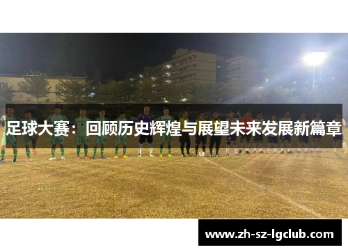 足球大赛:回顾历史辉煌与展望未来发展新篇章 足球大赛:回顾历史辉煌与展望未来发展新篇章