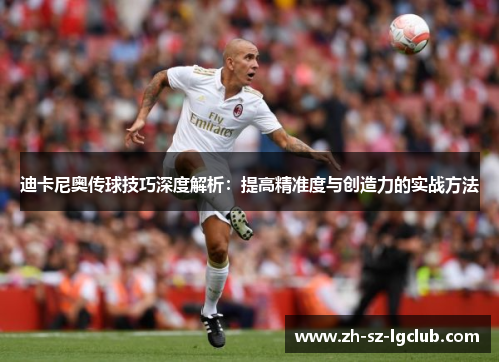 迪卡尼奥传球技巧深度解析:提高精准度与创造力的实战方法 迪卡尼奥传球技巧深度解析:提高精准度与创造力的实战方法