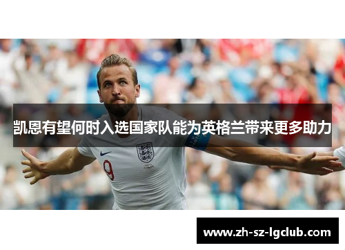 凯恩有望何时入选国家队能为英格兰带来更多助力 凯恩有望何时入选国家队能为英格兰带来更多助力