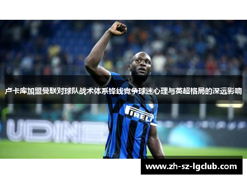 卢卡库加盟曼联对球队战术体系锋线竞争球迷心理与英超格局的深远影响