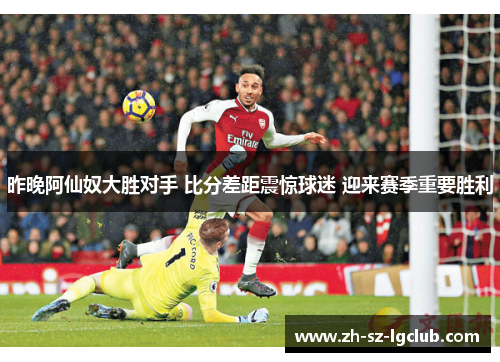 昨晚阿仙奴大胜对手 比分差距震惊球迷 迎来赛季重要胜利 昨晚阿仙奴大胜对手 比分差距震惊球迷 迎来赛季重要胜利