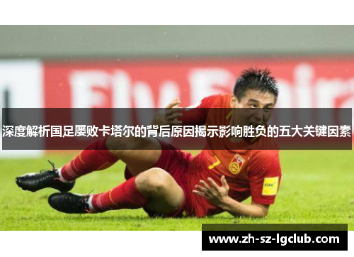 深度解析国足屡败卡塔尔的背后原因揭示影响胜负的五大关键因素 深度解析国足屡败卡塔尔的背后原因揭示影响胜负的五大关键因素