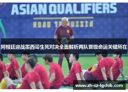 阿根廷迎战墨西哥生死对决全面解析两队晋级命运关键所在