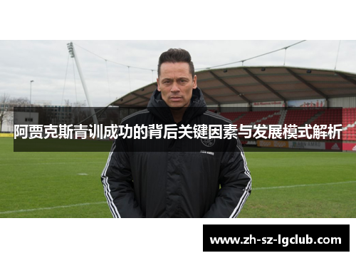 阿贾克斯青训成功的背后关键因素与发展模式解析 阿贾克斯青训成功的背后关键因素与发展模式解析