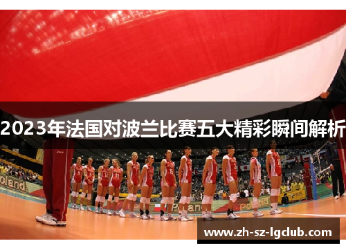 2023年法国对波兰比赛五大精彩瞬间解析 2023年法国对波兰比赛五大精彩瞬间解析