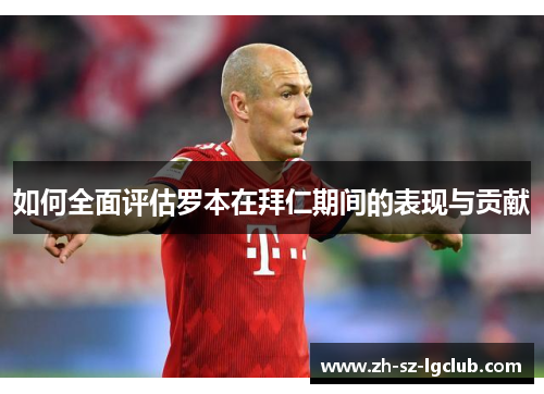 如何全面评估罗本在拜仁期间的表现与贡献 如何全面评估罗本在拜仁期间的表现与贡献