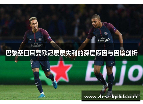 巴黎圣日耳曼欧冠屡屡失利的深层原因与困境剖析 巴黎圣日耳曼欧冠屡屡失利的深层原因与困境剖析