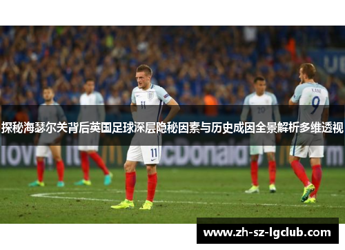 探秘海瑟尔关背后英国足球深层隐秘因素与历史成因全景解析多维透视 探秘海瑟尔关背后英国足球深层隐秘因素与历史成因全景解析多维透视