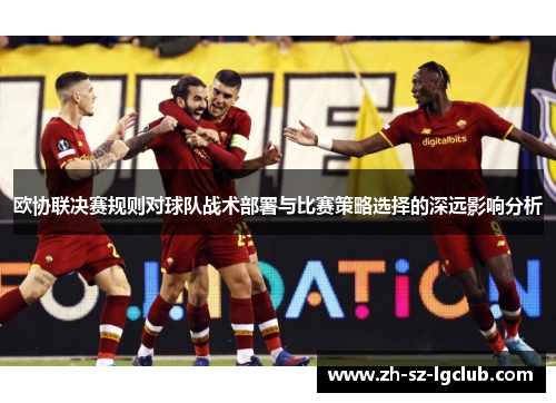 欧协联决赛规则对球队战术部署与比赛策略选择的深远影响分析 欧协联决赛规则对球队战术部署与比赛策略选择的深远影响分析