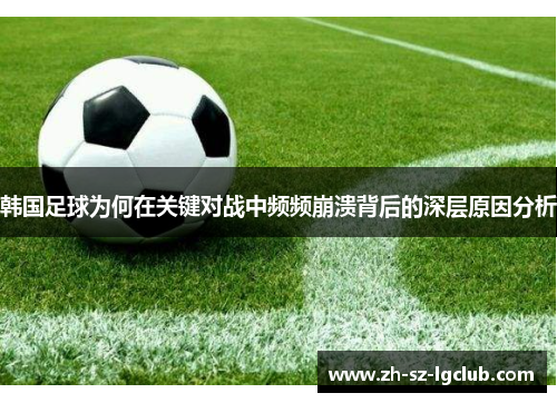 韩国足球为何在关键对战中频频崩溃背后的深层原因分析 韩国足球为何在关键对战中频频崩溃背后的深层原因分析
