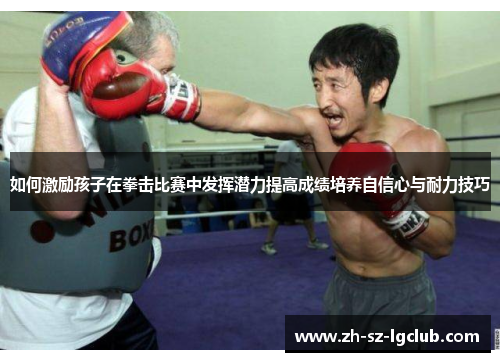 如何激励孩子在拳击比赛中发挥潜力提高成绩培养自信心与耐力技巧