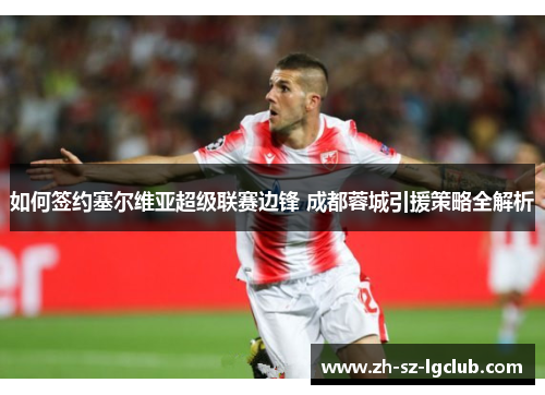 如何签约塞尔维亚超级联赛边锋 成都蓉城引援策略全解析