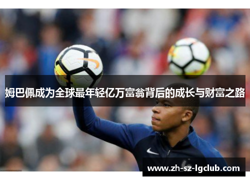 姆巴佩成为全球最年轻亿万富翁背后的成长与财富之路