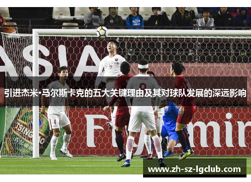 引进杰米·马尔斯卡克的五大关键理由及其对球队发展的深远影响