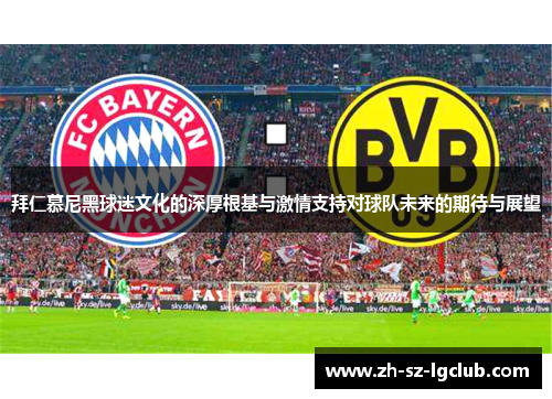 拜仁慕尼黑球迷文化的深厚根基与激情支持对球队未来的期待与展望 拜仁慕尼黑球迷文化的深厚根基与激情支持对球队未来的期待与展望