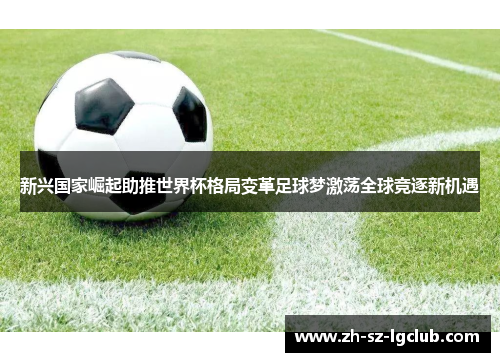 新兴国家崛起助推世界杯格局变革足球梦激荡全球竞逐新机遇 新兴国家崛起助推世界杯格局变革足球梦激荡全球竞逐新机遇