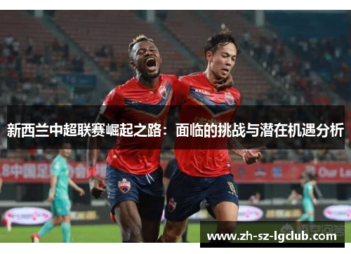 新西兰中超联赛崛起之路：面临的挑战与潜在机遇分析