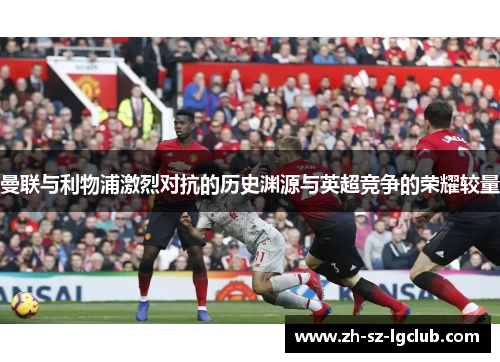 曼联与利物浦激烈对抗的历史渊源与英超竞争的荣耀较量 曼联与利物浦激烈对抗的历史渊源与英超竞争的荣耀较量