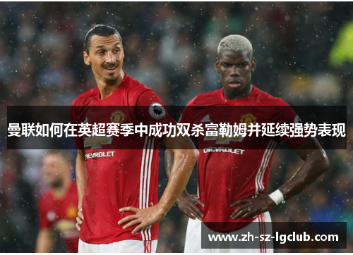 曼联如何在英超赛季中成功双杀富勒姆并延续强势表现 曼联如何在英超赛季中成功双杀富勒姆并延续强势表现