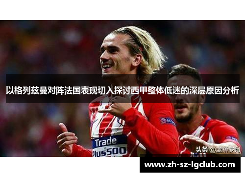 以格列兹曼对阵法国表现切入探讨西甲整体低迷的深层原因分析
