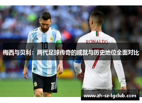 梅西与贝利：两代足球传奇的成就与历史地位全面对比
