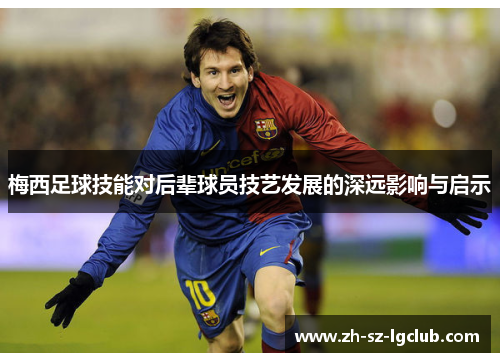 梅西足球技能对后辈球员技艺发展的深远影响与启示