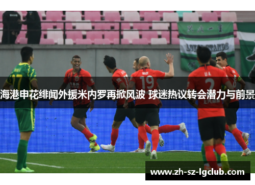 海港申花绯闻外援米内罗再掀风波 球迷热议转会潜力与前景 海港申花绯闻外援米内罗再掀风波 球迷热议转会潜力与前景