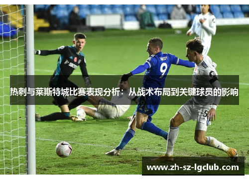 热刺与莱斯特城比赛表现分析:从战术布局到关键球员的影响 热刺与莱斯特城比赛表现分析:从战术布局到关键球员的影响