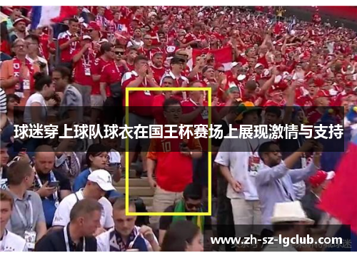 球迷穿上球队球衣在国王杯赛场上展现激情与支持 球迷穿上球队球衣在国王杯赛场上展现激情与支持