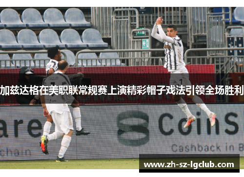 加兹达格在美职联常规赛上演精彩帽子戏法引领全场胜利