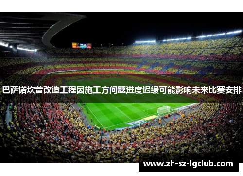 巴萨诺坎普改造工程因施工方问题进度迟缓可能影响未来比赛安排