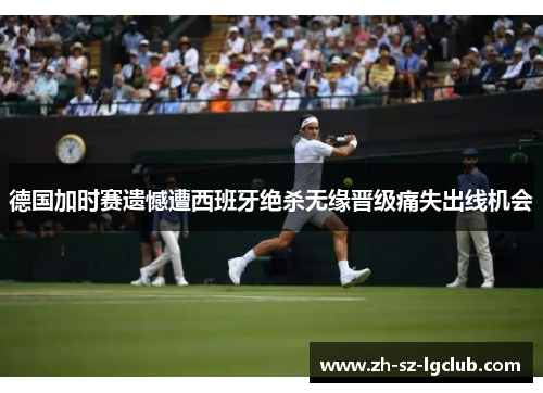 德国加时赛遗憾遭西班牙绝杀无缘晋级痛失出线机会
