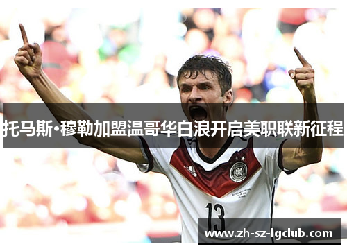 托马斯·穆勒加盟温哥华白浪开启美职联新征程