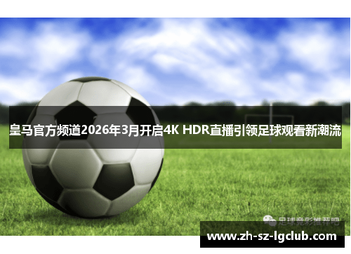 皇马官方频道2026年3月开启4K HDR直播引领足球观看新潮流 皇马官方频道2026年3月开启4K HDR直播引领足球观看新潮流