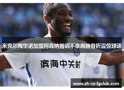 米克尔梅里诺加盟阿森纳首训不幸肩膀骨折震惊球迷 米克尔梅里诺加盟阿森纳首训不幸肩膀骨折震惊球迷