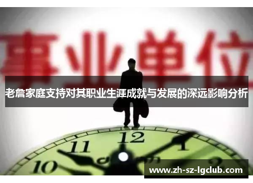 老詹家庭支持对其职业生涯成就与发展的深远影响分析 老詹家庭支持对其职业生涯成就与发展的深远影响分析