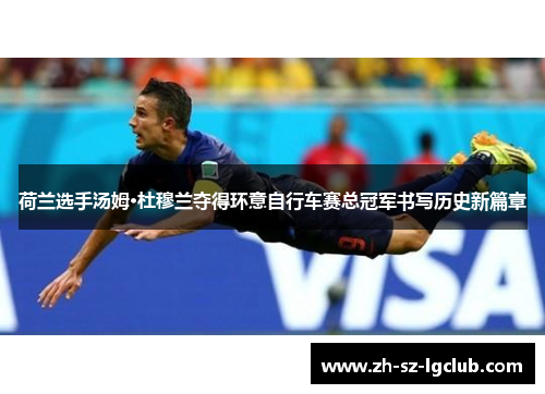 荷兰选手汤姆·杜穆兰夺得环意自行车赛总冠军书写历史新篇章