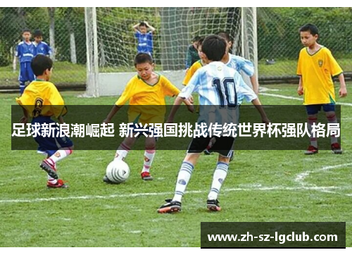 足球新浪潮崛起 新兴强国挑战传统世界杯强队格局