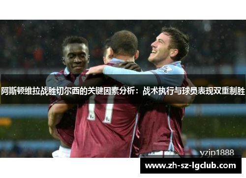 阿斯顿维拉战胜切尔西的关键因素分析：战术执行与球员表现双重制胜
