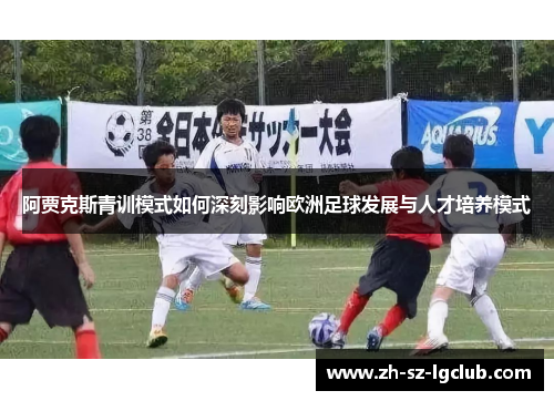 阿贾克斯青训模式如何深刻影响欧洲足球发展与人才培养模式 阿贾克斯青训模式如何深刻影响欧洲足球发展与人才培养模式