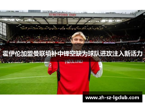 霍伊伦加盟曼联填补中锋空缺为球队进攻注入新活力 霍伊伦加盟曼联填补中锋空缺为球队进攻注入新活力