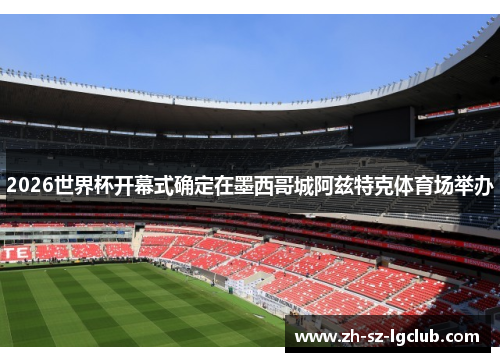 2026世界杯开幕式确定在墨西哥城阿兹特克体育场举办 2026世界杯开幕式确定在墨西哥城阿兹特克体育场举办