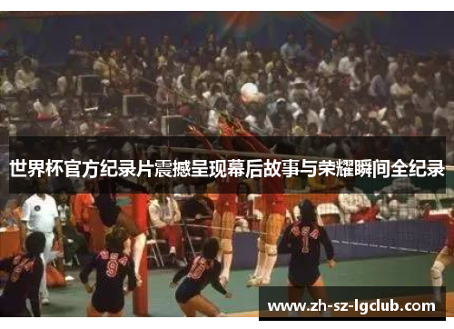 世界杯官方纪录片震撼呈现幕后故事与荣耀瞬间全纪录 世界杯官方纪录片震撼呈现幕后故事与荣耀瞬间全纪录